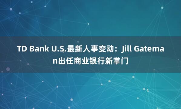 TD Bank U.S.最新人事变动：Jill Gateman出任商业银行新掌门