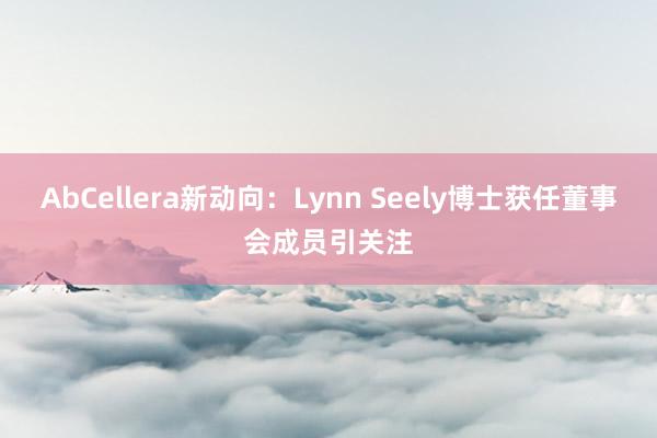 AbCellera新动向：Lynn Seely博士获任董事会成员引关注