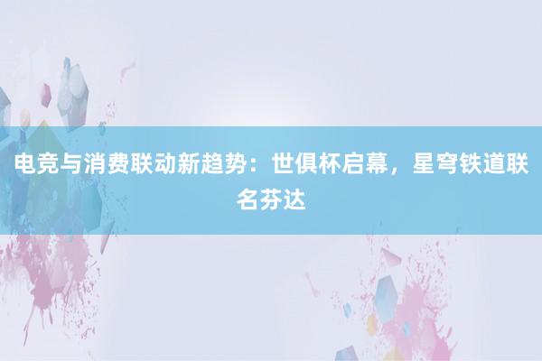 电竞与消费联动新趋势：世俱杯启幕，星穹铁道联名芬达