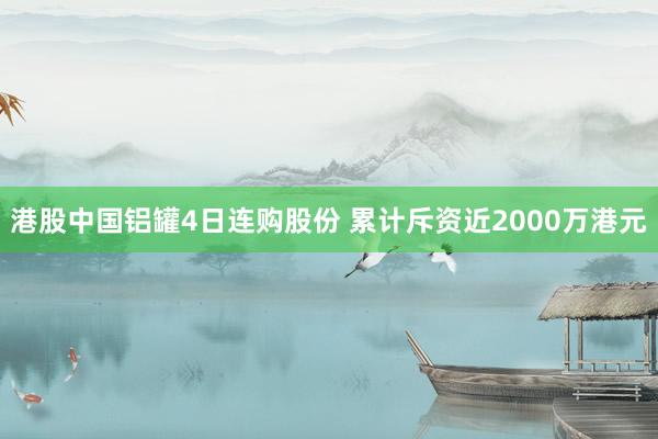 港股中国铝罐4日连购股份 累计斥资近2000万港元