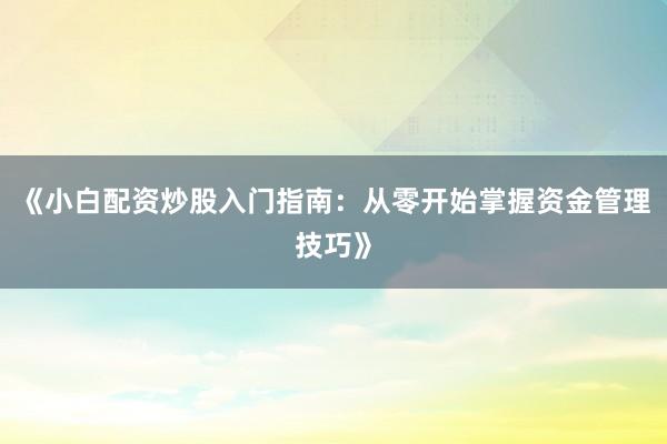 《小白配资炒股入门指南：从零开始掌握资金管理技巧》