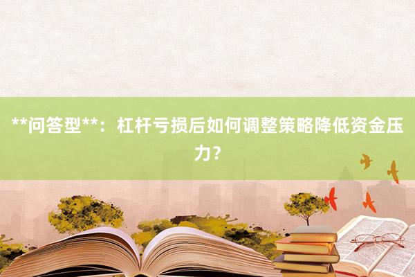 **问答型**:杠杆亏损后如何调整策略降低资金压力?