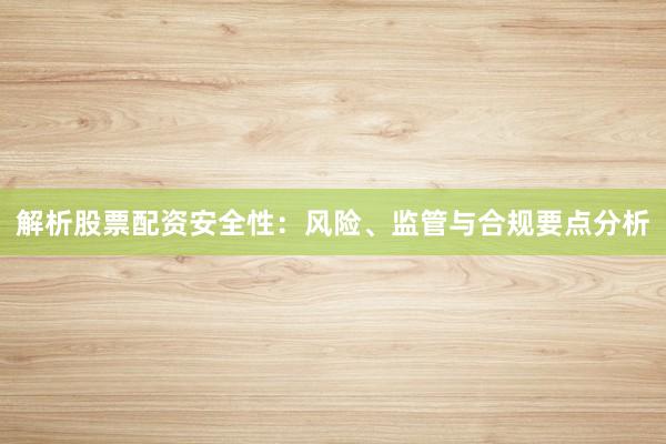 解析股票配资安全性：风险、监管与合规要点分析