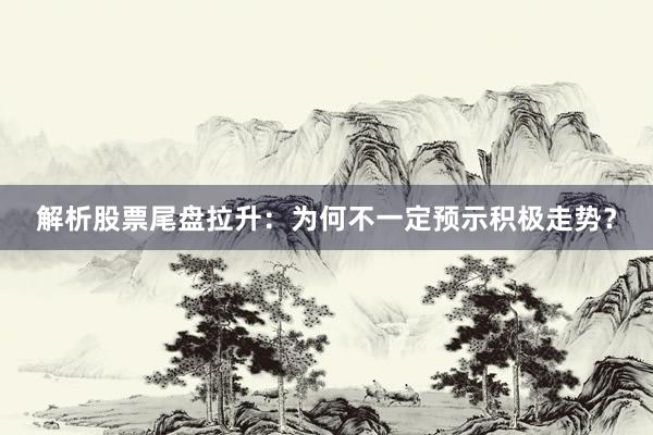 解析股票尾盘拉升:为何不一定预示积极走势?