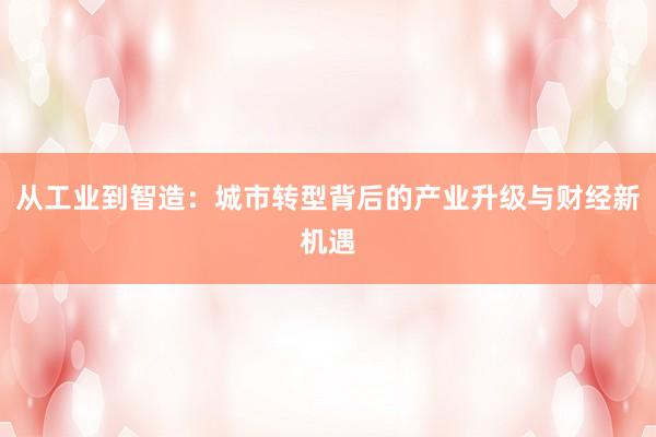 从工业到智造：城市转型背后的产业升级与财经新机遇