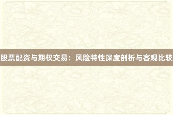 股票配资与期权交易：风险特性深度剖析与客观比较