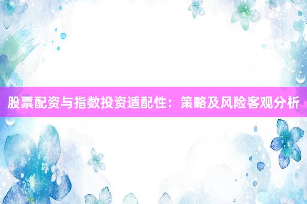 股票配资与指数投资适配性：策略及风险客观分析