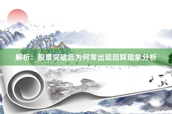 解析：股票突破后为何常出现回踩现象分析
