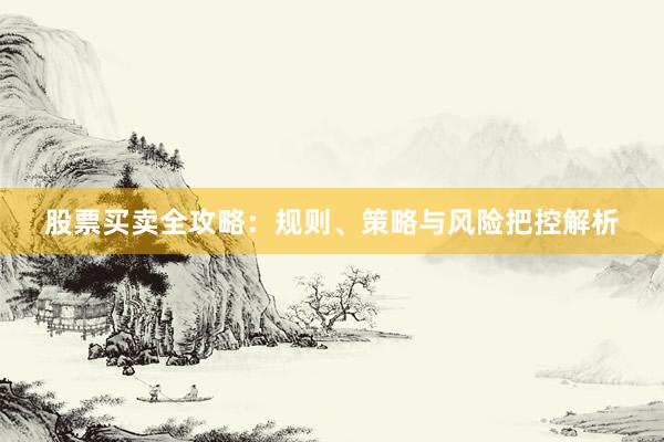 股票买卖全攻略：规则、策略与风险把控解析