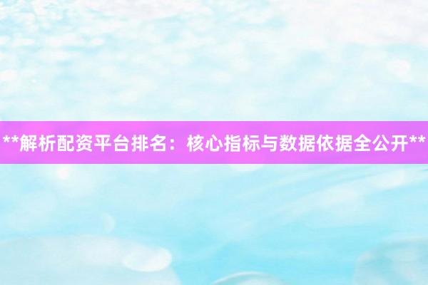 **解析配资平台排名：核心指标与数据依据全公开**