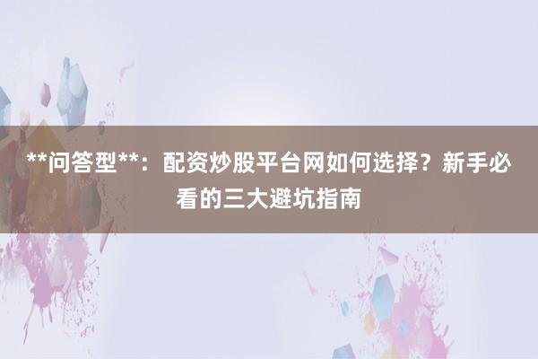 **问答型**：配资炒股平台网如何选择？新手必看的三大避坑指南