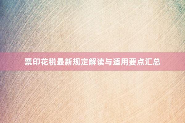 票印花税最新规定解读与适用要点汇总