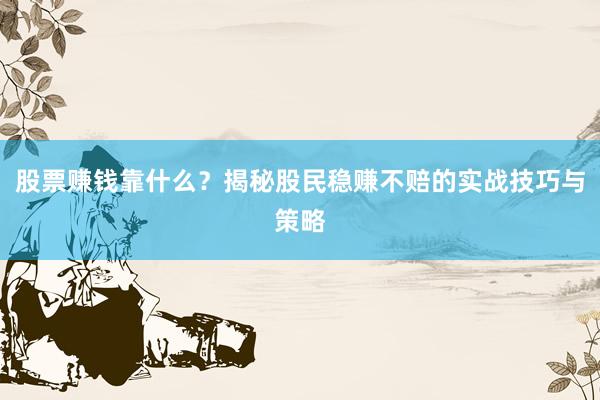 股票赚钱靠什么？揭秘股民稳赚不赔的实战技巧与策略