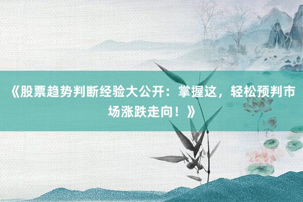 《股票趋势判断经验大公开：掌握这，轻松预判市场涨跌走向！》