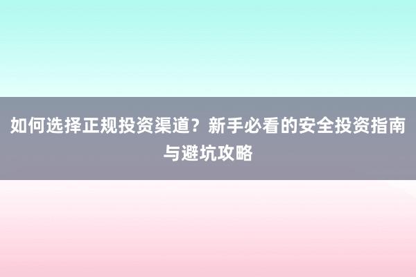 如何选择正规投资渠道？新手必看的安全投资指南与避坑攻略