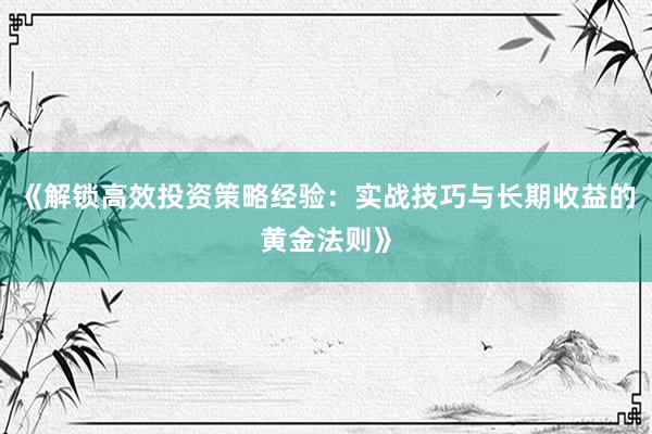 《解锁高效投资策略经验:实战技巧与长期收益的黄金法则》