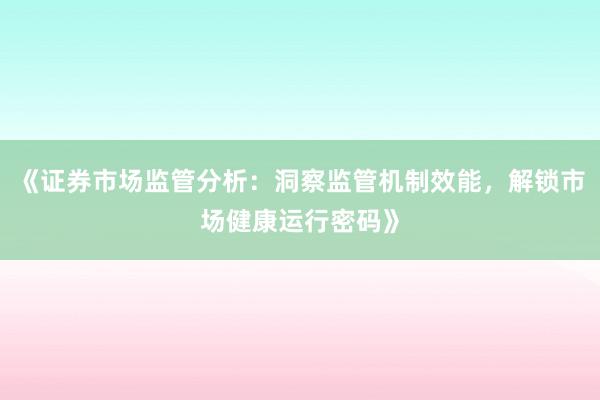 《证券市场监管分析：洞察监管机制效能，解锁市场健康运行密码》