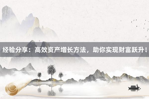 经验分享：高效资产增长方法，助你实现财富跃升！