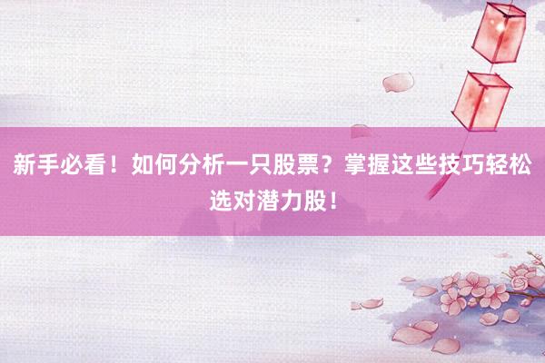 新手必看！如何分析一只股票？掌握这些技巧轻松选对潜力股！