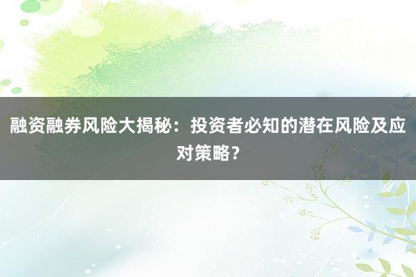 融资融券风险大揭秘：投资者必知的潜在风险及应对策略？