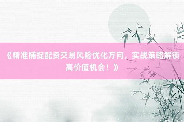 《精准捕捉配资交易风险优化方向，实战策略解锁高价值机会！》
