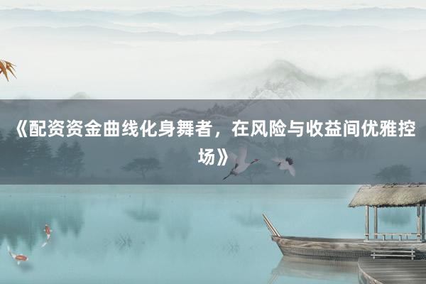 《配资资金曲线化身舞者，在风险与收益间优雅控场》