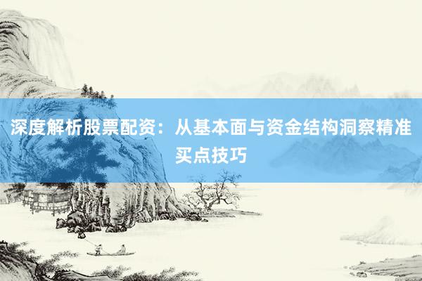深度解析股票配资：从基本面与资金结构洞察精准买点技巧