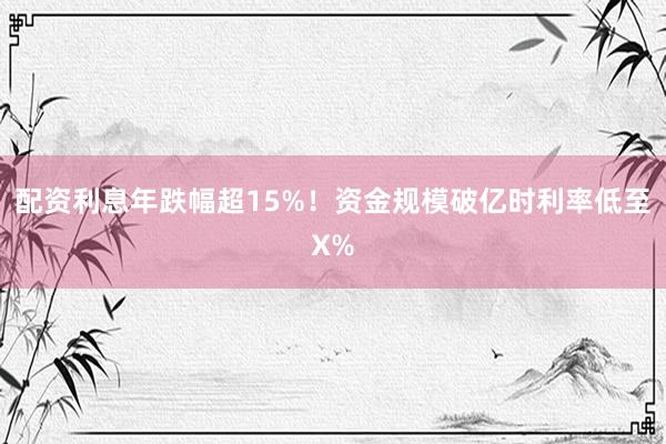 配资利息年跌幅超15%！资金规模破亿时利率低至X%