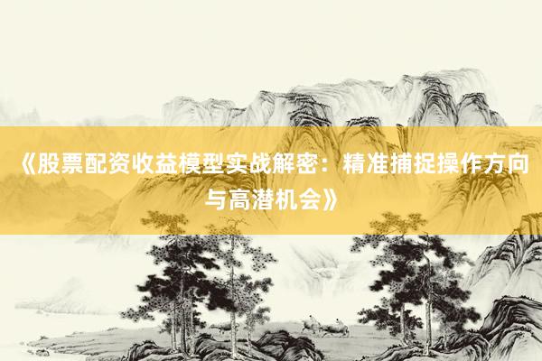 《股票配资收益模型实战解密：精准捕捉操作方向与高潜机会》