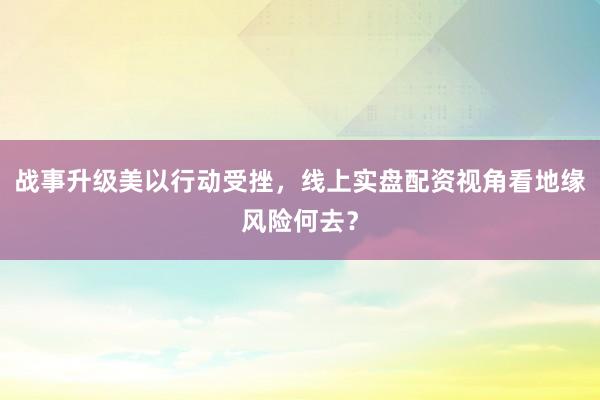 战事升级美以行动受挫，线上实盘配资视角看地缘风险何去？