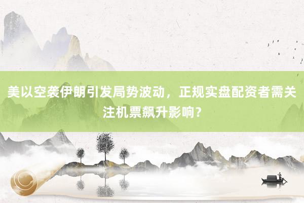 美以空袭伊朗引发局势波动，正规实盘配资者需关注机票飙升影响？