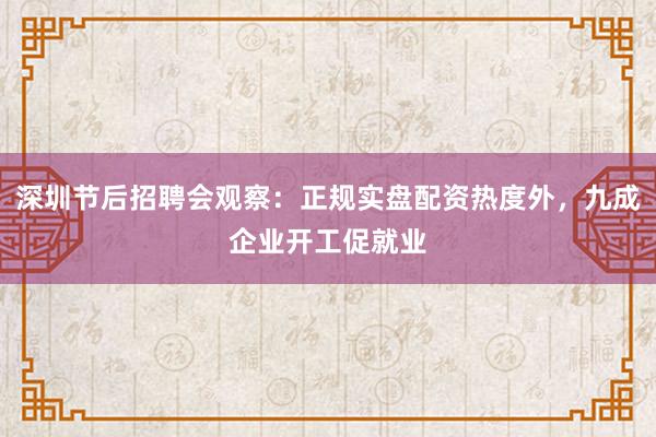 深圳节后招聘会观察：正规实盘配资热度外，九成企业开工促就业