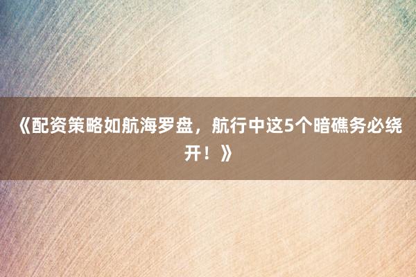 《配资策略如航海罗盘，航行中这5个暗礁务必绕开！》