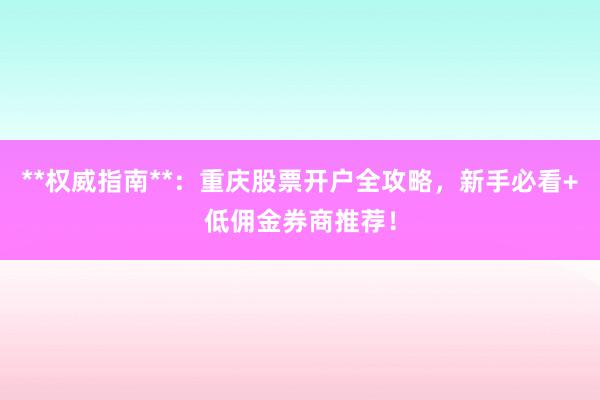 **权威指南**：重庆股票开户全攻略，新手必看+低佣金券商推荐！