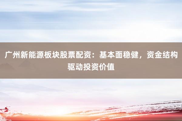 广州新能源板块股票配资：基本面稳健，资金结构驱动投资价值