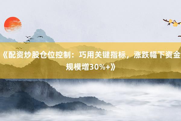 《配资炒股仓位控制：巧用关键指标，涨跌幅下资金规模增30%+》