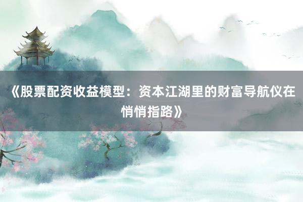 《股票配资收益模型：资本江湖里的财富导航仪在悄悄指路》
