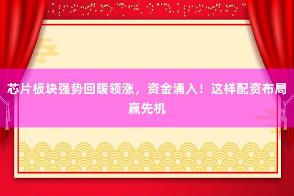 芯片板块强势回暖领涨，资金涌入！这样配资布局赢先机