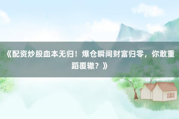 《配资炒股血本无归！爆仓瞬间财富归零，你敢重蹈覆辙？》