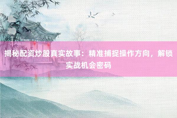 揭秘配资炒股真实故事：精准捕捉操作方向，解锁实战机会密码