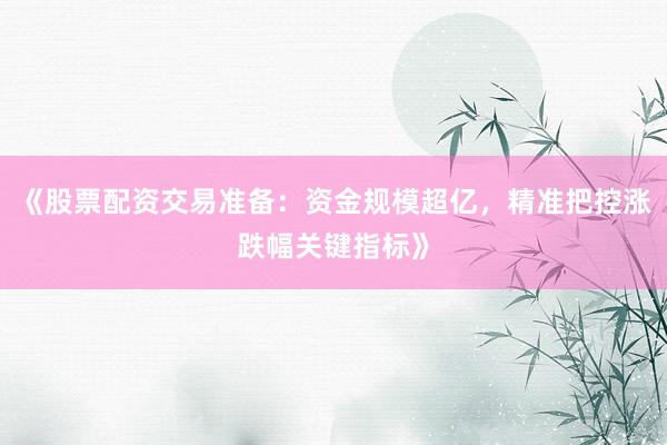 《股票配资交易准备：资金规模超亿，精准把控涨跌幅关键指标》