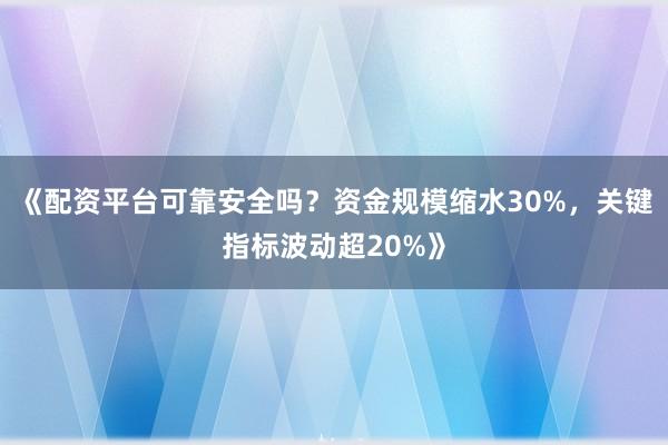 《配资平台可靠安全吗？资金规模缩水30%，关键指标波动超20%》
