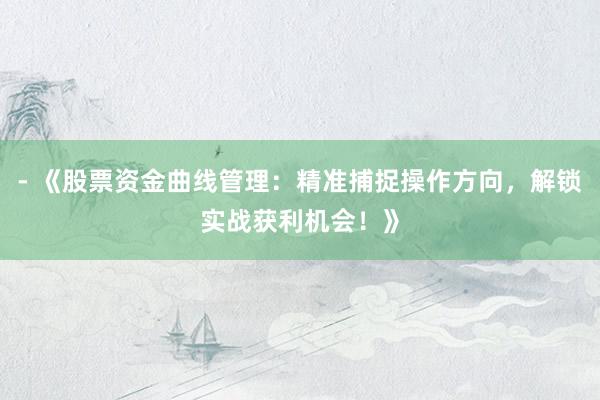 - 《股票资金曲线管理：精准捕捉操作方向，解锁实战获利机会！》