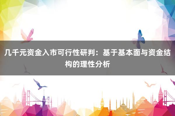 几千元资金入市可行性研判：基于基本面与资金结构的理性分析