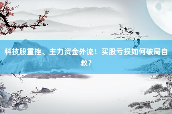 科技股重挫、主力资金外流！买股亏损如何破局自救？