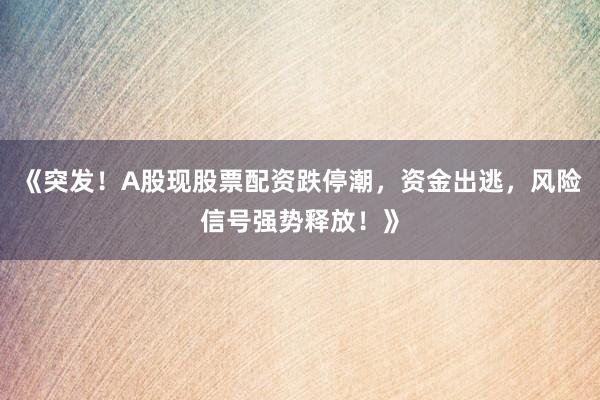 《突发！A股现股票配资跌停潮，资金出逃，风险信号强势释放！》