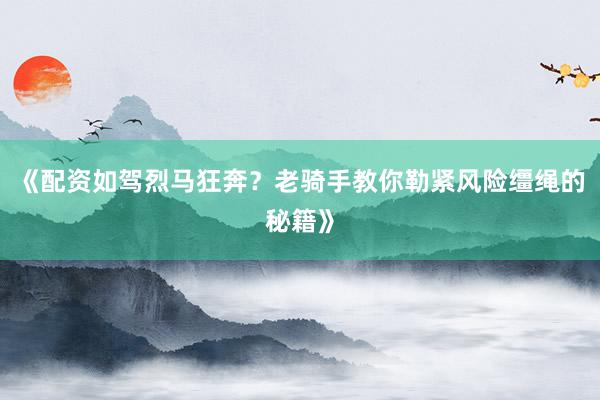 《配资如驾烈马狂奔？老骑手教你勒紧风险缰绳的秘籍》