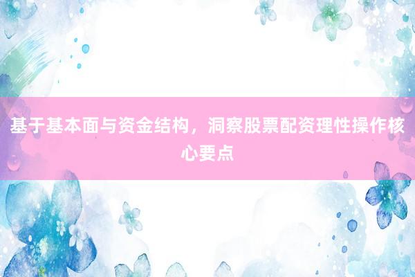 基于基本面与资金结构，洞察股票配资理性操作核心要点