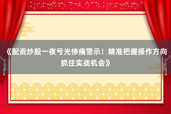 《配资炒股一夜亏光惨痛警示！精准把握操作方向抓住实战机会》
