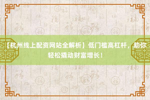 【杭州线上配资网站全解析】低门槛高杠杆，助你轻松撬动财富增长！